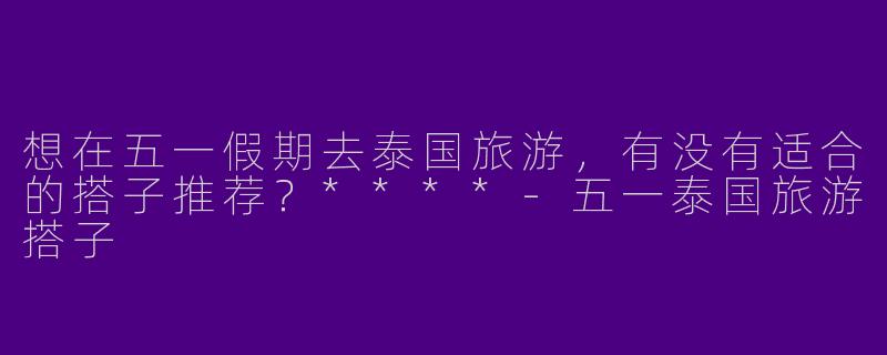 想在五一假期去泰国旅游,有没有适合的搭子推荐?****