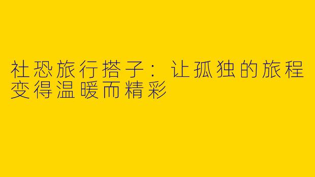 社恐旅行搭子：让孤独的旅程变得温暖而精彩