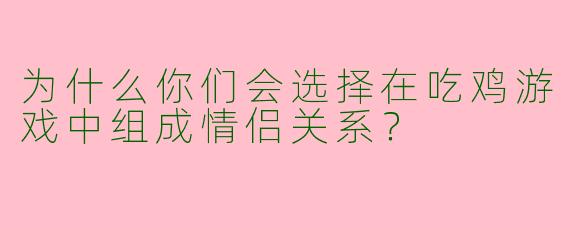 为什么你们会选择在吃鸡游戏中组成情侣关系？