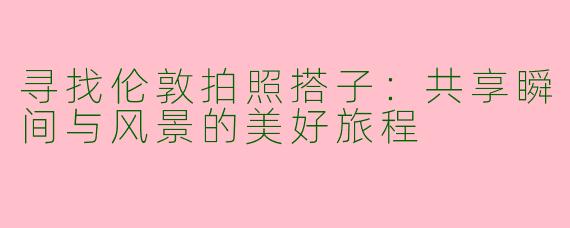 寻找伦敦拍照搭子：共享瞬间与风景的美好旅程