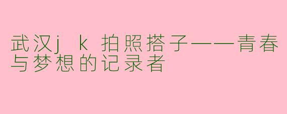 武汉jk拍照搭子——青春与梦想的记录者