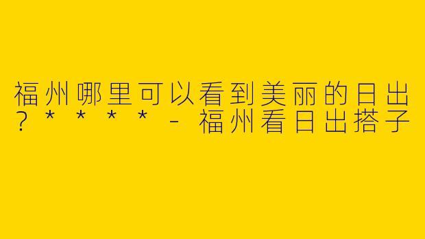 福州哪里可以看到美丽的日出?****