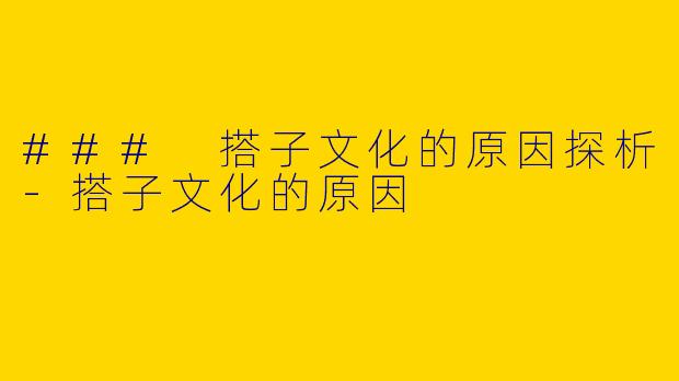### 搭子文化的原因探析-搭子文化的原因