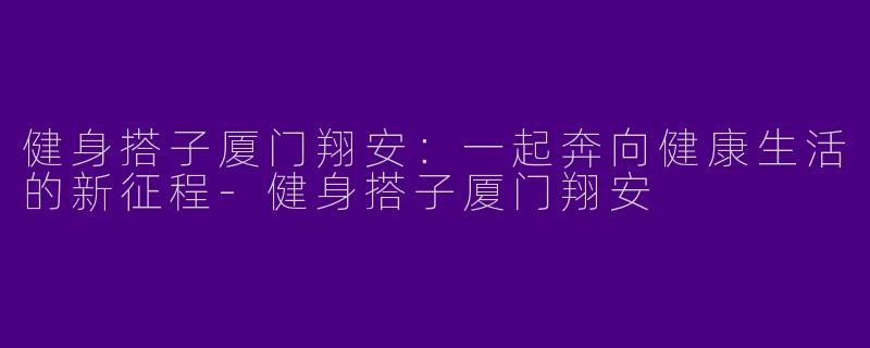 健身搭子厦门翔安：一起奔向健康生活的新征程