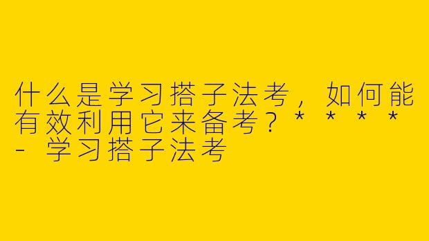 什么是学习搭子法考,如何能有效利用它来备考?****