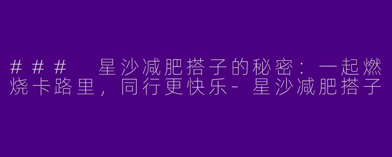 ### 星沙减肥搭子的秘密：一起燃烧卡路里，同行更快乐