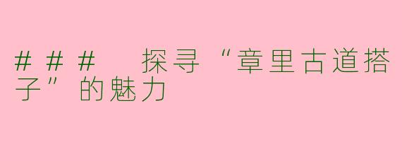 ### 探寻“章里古道搭子”的魅力