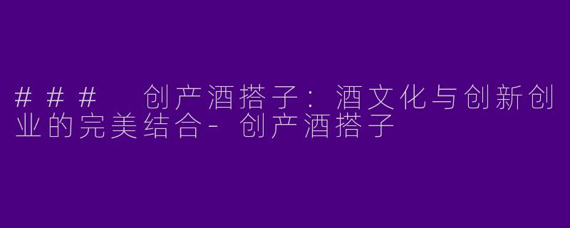 ### 创产酒搭子：酒文化与创新创业的完美结合-创产酒搭子