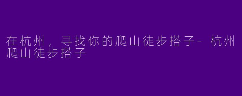 在杭州，寻找你的爬山徒步搭子-杭州爬山徒步搭子