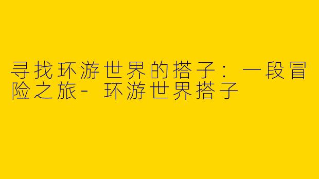 寻找环游世界的搭子：一段冒险之旅