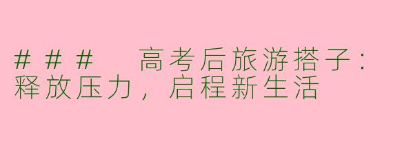 ### 高考后旅游搭子：释放压力，启程新生活