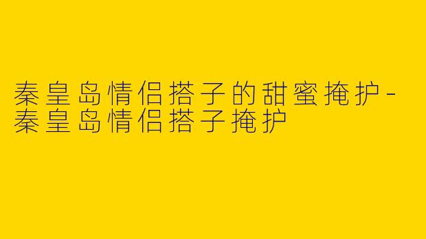 秦皇岛情侣搭子的甜蜜掩护
