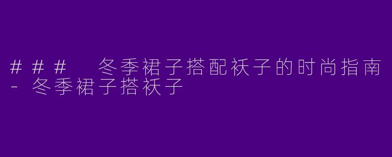 ### 冬季裙子搭配袄子的时尚指南-冬季裙子搭袄子