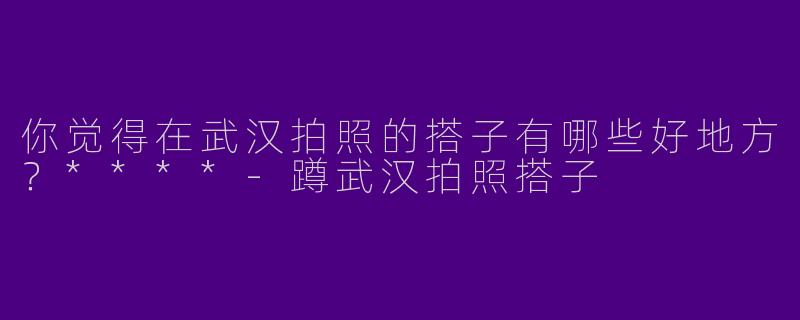 你觉得在武汉拍照的搭子有哪些好地方？****