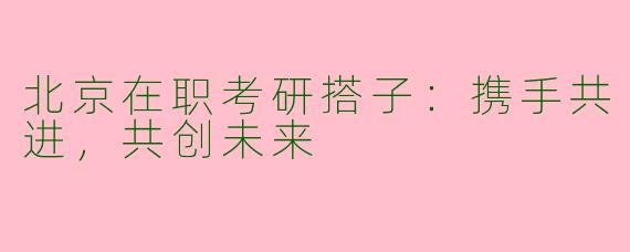 北京在职考研搭子：携手共进，共创未来