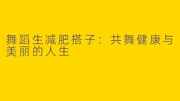 舞蹈生减肥搭子：共舞健康与美丽的人生