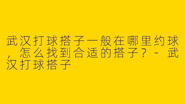 武汉打球搭子一般在哪里约球,怎么找到合适的搭子?