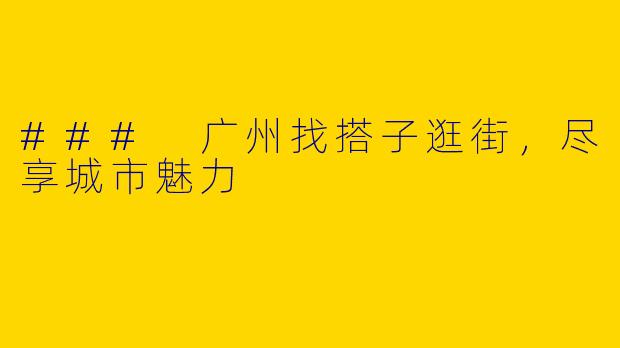 ### 广州找搭子逛街，尽享城市魅力