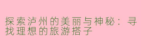 探索泸州的美丽与神秘：寻找理想的旅游搭子
