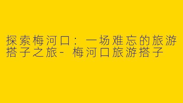 探索梅河口：一场难忘的旅游搭子之旅-梅河口旅游搭子