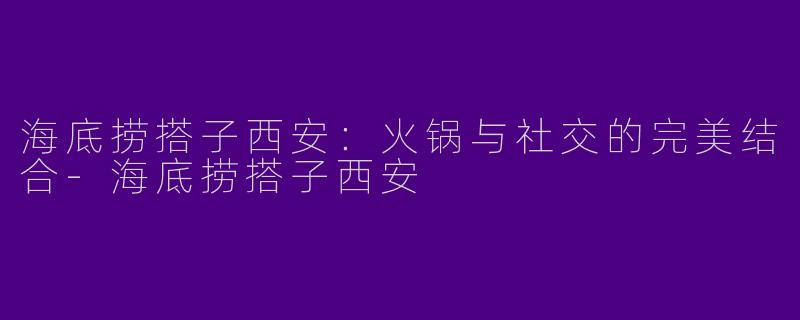 海底捞搭子西安:火锅与社交的完美结合