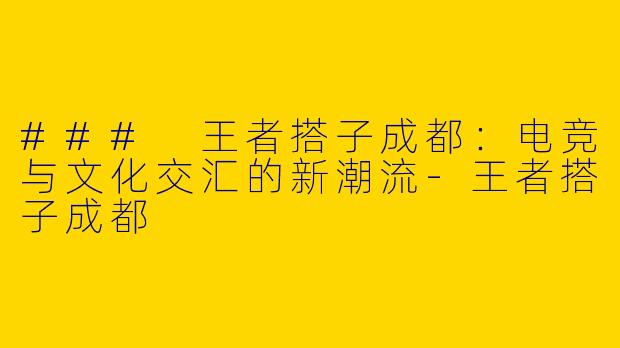 ### 王者搭子成都：电竞与文化交汇的新潮流