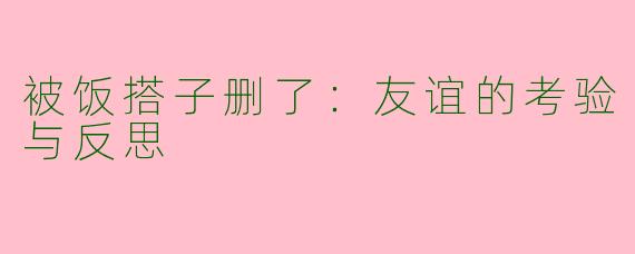 被饭搭子删了：友谊的考验与反思