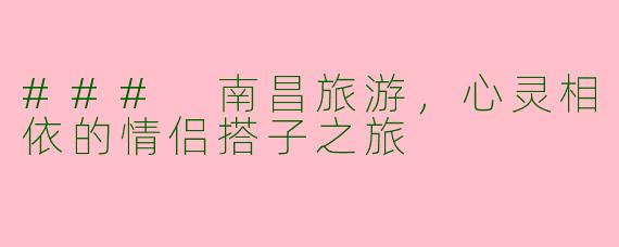 ### 南昌旅游，心灵相依的情侣搭子之旅