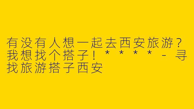 有没有人想一起去西安旅游？我想找个搭子！****