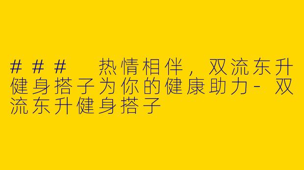 ### 热情相伴，双流东升健身搭子为你的健康助力-双流东升健身搭子