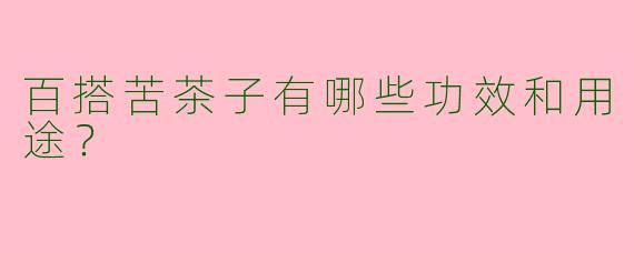 百搭苦茶子有哪些功效和用途？
