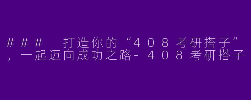 ### 打造你的“408考研搭子”，一起迈向成功之路-408考研搭子