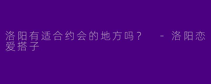 洛阳有适合约会的地方吗?