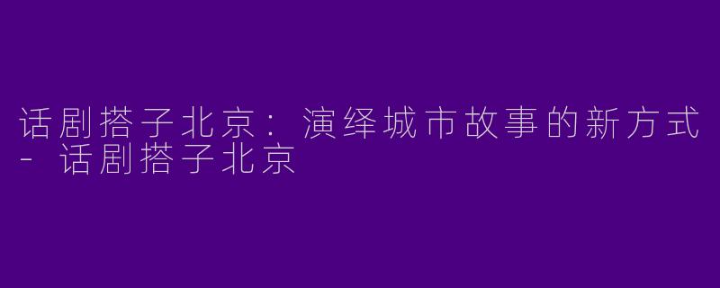话剧搭子北京：演绎城市故事的新方式-话剧搭子北京