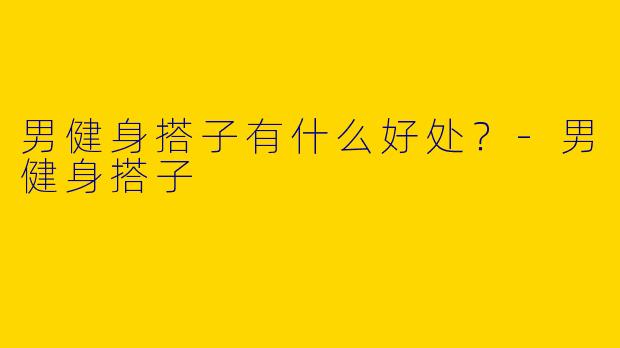 男健身搭子有什么好处？