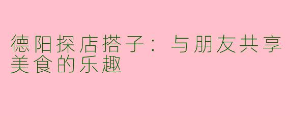 德阳探店搭子：与朋友共享美食的乐趣