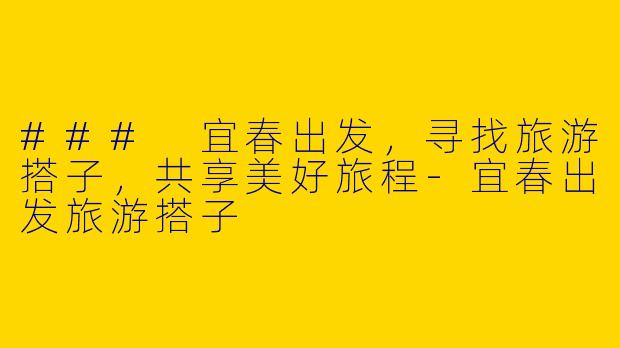 ### 宜春出发，寻找旅游搭子，共享美好旅程