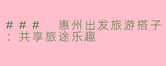 ### 惠州出发旅游搭子：共享旅途乐趣