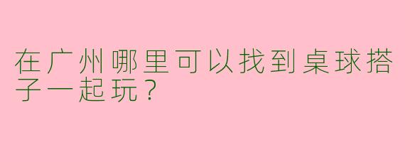 在广州哪里可以找到桌球搭子一起玩?