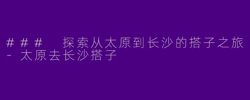 ### 探索从太原到长沙的搭子之旅