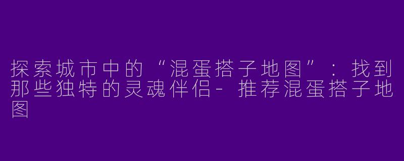 探索城市中的“混蛋搭子地图”：找到那些独特的灵魂伴侣