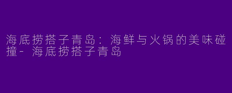 海底捞搭子青岛：海鲜与火锅的美味碰撞-海底捞搭子青岛