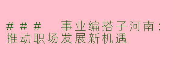 ### 事业编搭子河南：推动职场发展新机遇