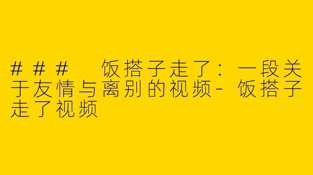 ### 饭搭子走了：一段关于友情与离别的视频-饭搭子走了视频