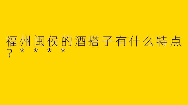 福州闽侯的酒搭子有什么特点？****