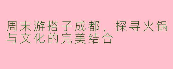 周末游搭子成都，探寻火锅与文化的完美结合