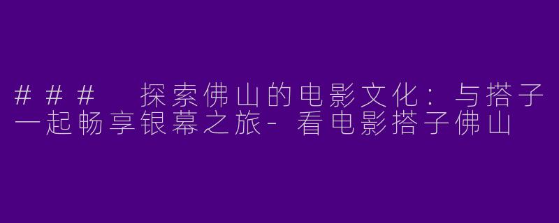 ### 探索佛山的电影文化：与搭子一起畅享银幕之旅-看电影搭子佛山