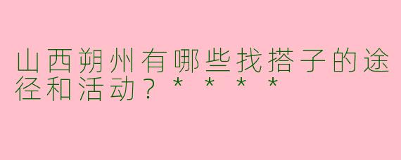 山西朔州有哪些找搭子的途径和活动？****