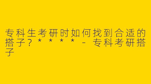 专科生考研时如何找到合适的搭子?****