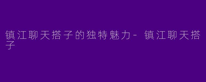 镇江聊天搭子的独特魅力-镇江聊天搭子